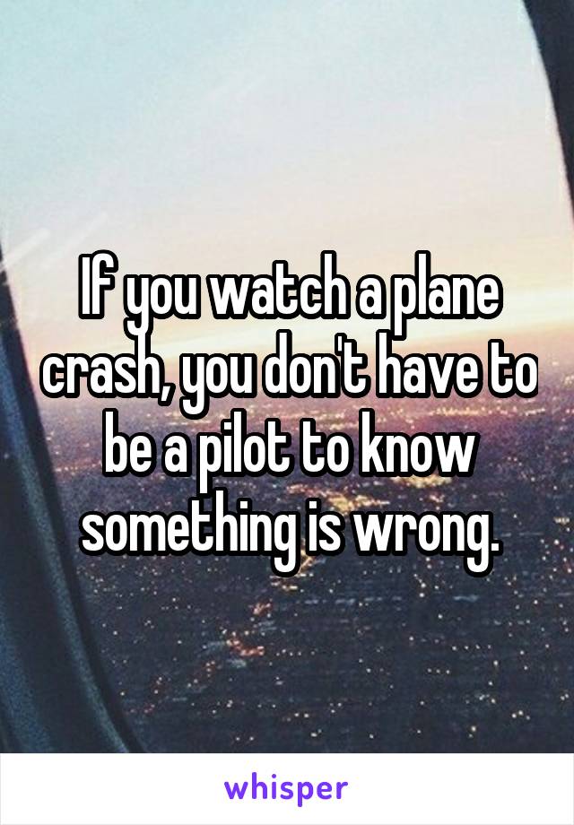 If you watch a plane crash, you don't have to be a pilot to know something is wrong.