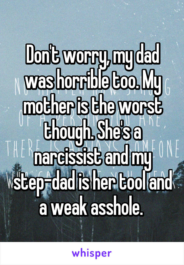 Don't worry, my dad was horrible too. My mother is the worst though. She's a narcissist and my step-dad is her tool and a weak asshole. 