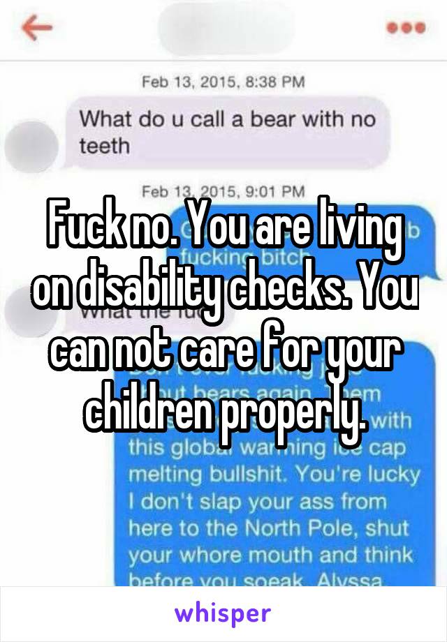 Fuck no. You are living on disability checks. You can not care for your children properly.