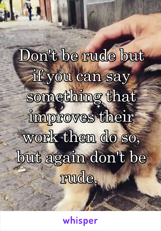 Don't be rude but if you can say something that improves their work then do so, but again don't be rude. 