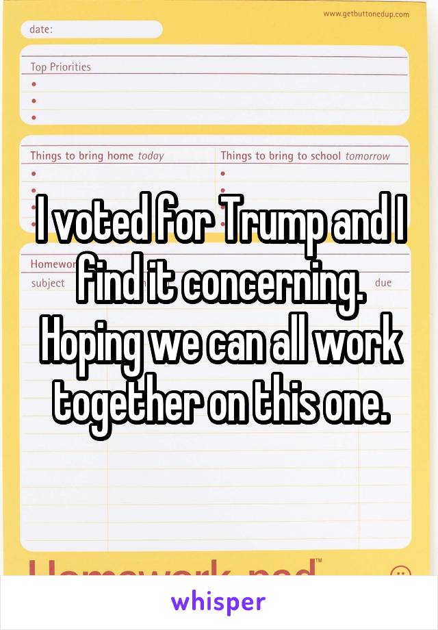 I voted for Trump and I find it concerning. Hoping we can all work together on this one.