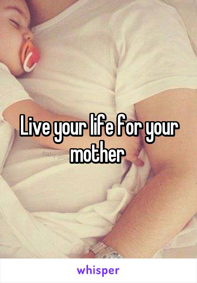 Live your life for your mother 