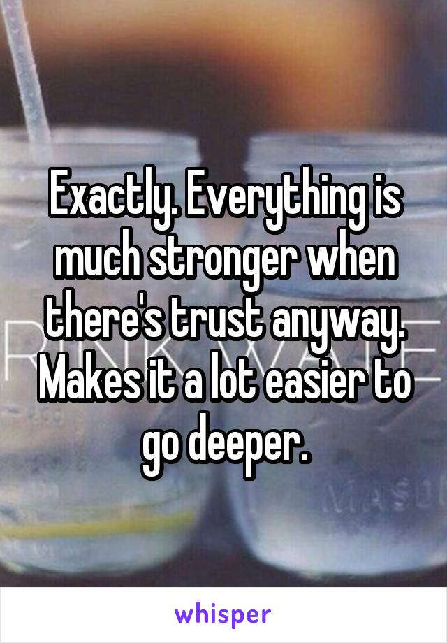 Exactly. Everything is much stronger when there's trust anyway. Makes it a lot easier to go deeper.