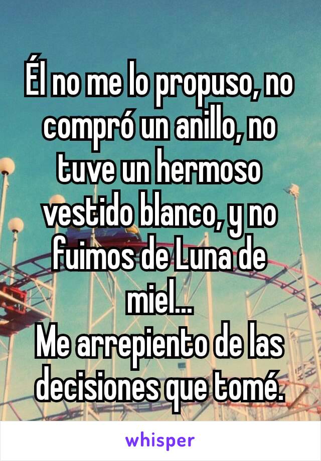 Él no me lo propuso, no compró un anillo, no tuve un hermoso vestido blanco, y no fuimos de Luna de miel...
Me arrepiento de las decisiones que tomé.