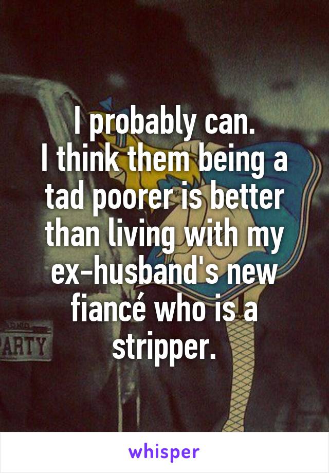 I probably can.
I think them being a tad poorer is better than living with my ex-husband's new fiancé who is a stripper.