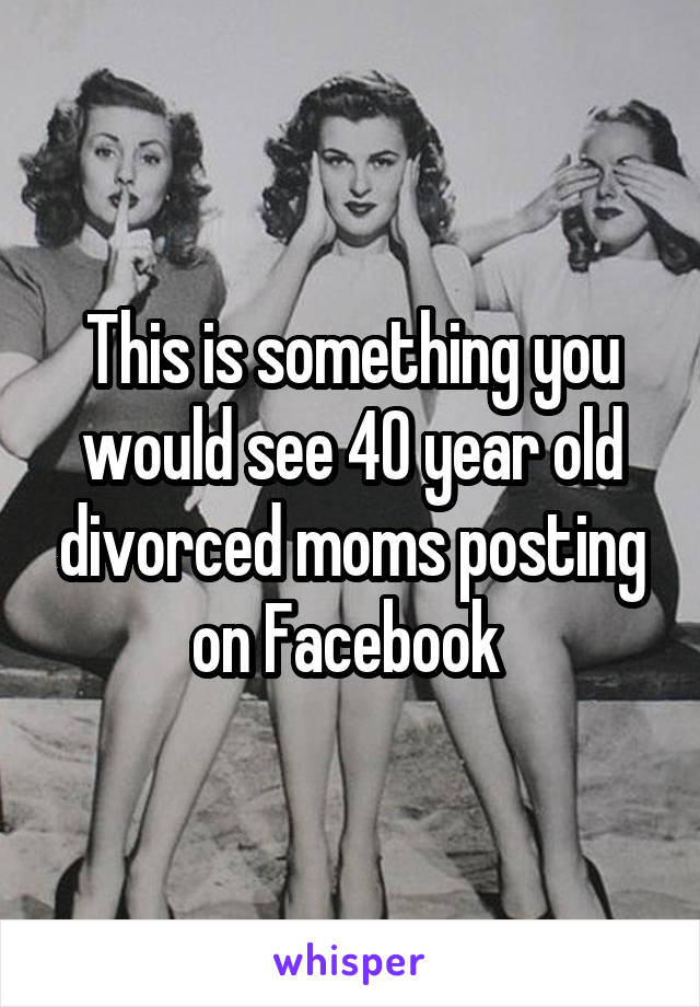 This is something you would see 40 year old divorced moms posting on Facebook 