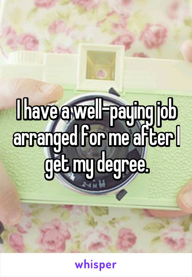 I have a well-paying job arranged for me after I get my degree.