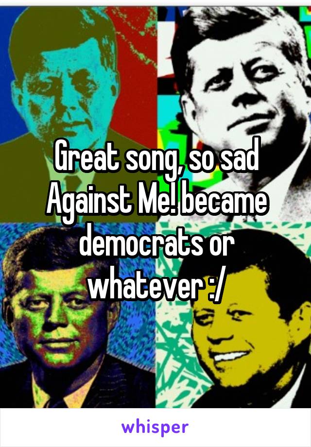 Great song, so sad Against Me! became democrats or whatever :/