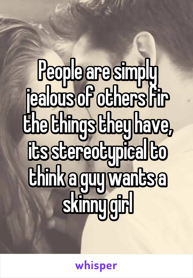 People are simply jealous of others fir the things they have, its stereotypical to think a guy wants a skinny girl