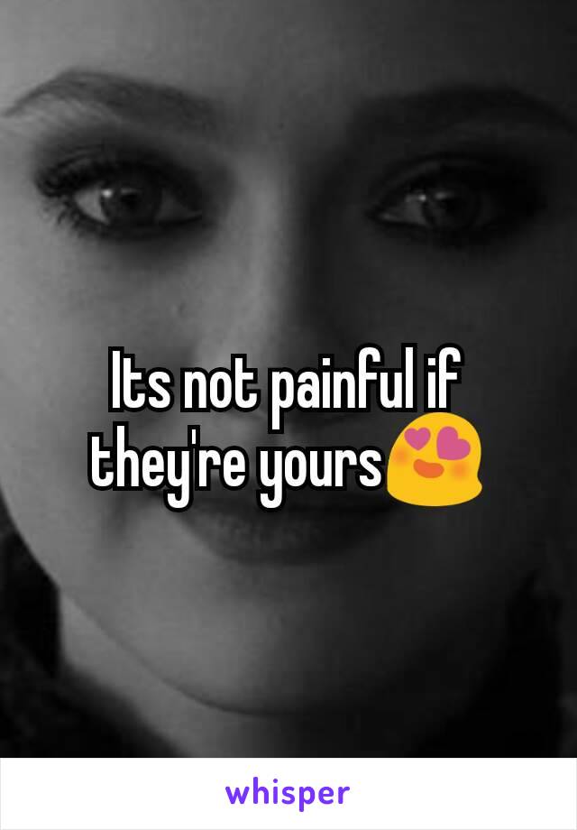 Its not painful if they're yours😍