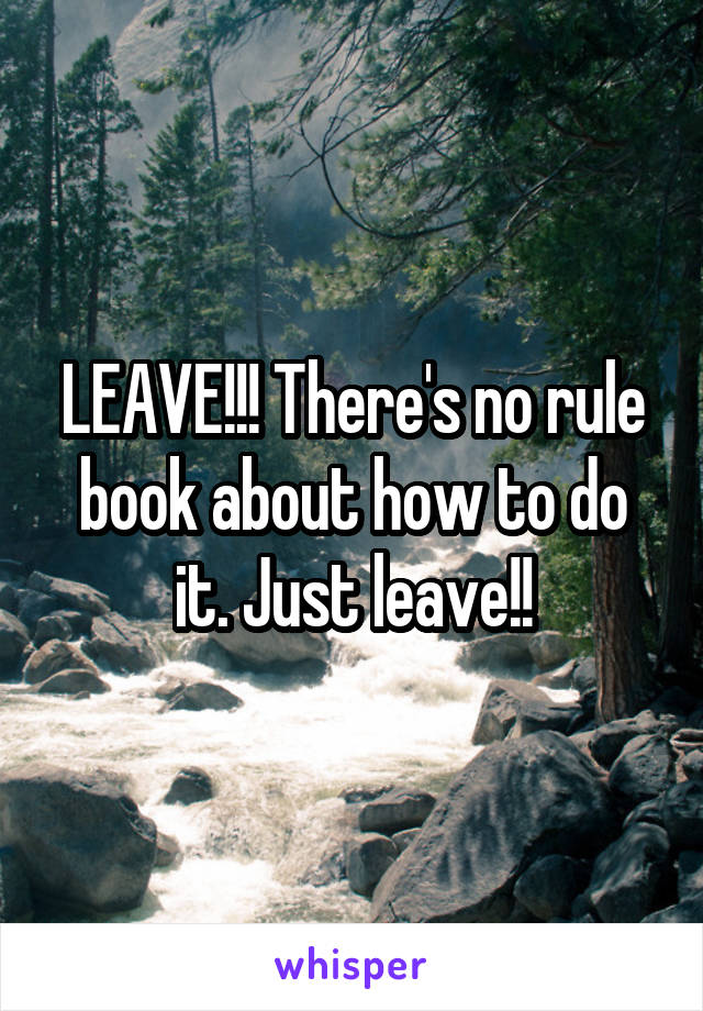 LEAVE!!! There's no rule book about how to do it. Just leave!!