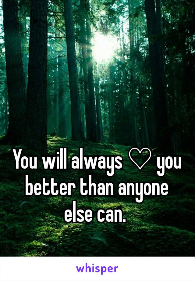 You will always ♡ you better than anyone else can. 
