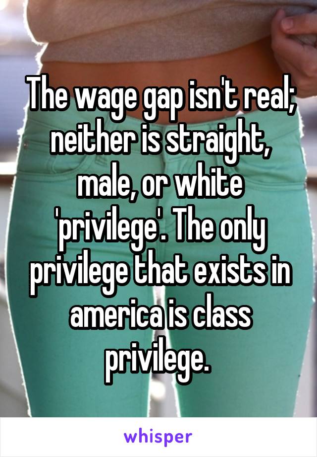 The wage gap isn't real; neither is straight, male, or white 'privilege'. The only privilege that exists in america is class privilege. 