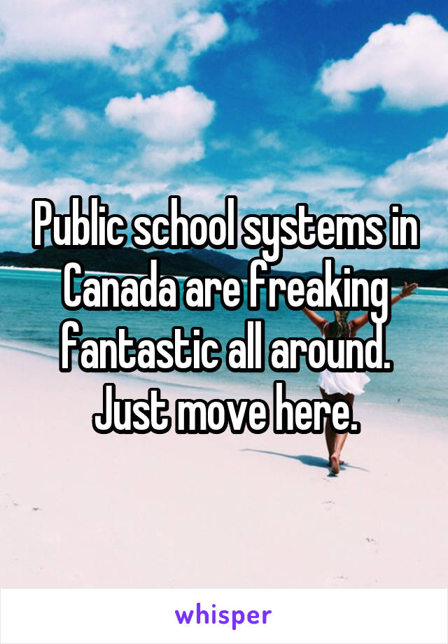 Public school systems in Canada are freaking fantastic all around. Just move here.