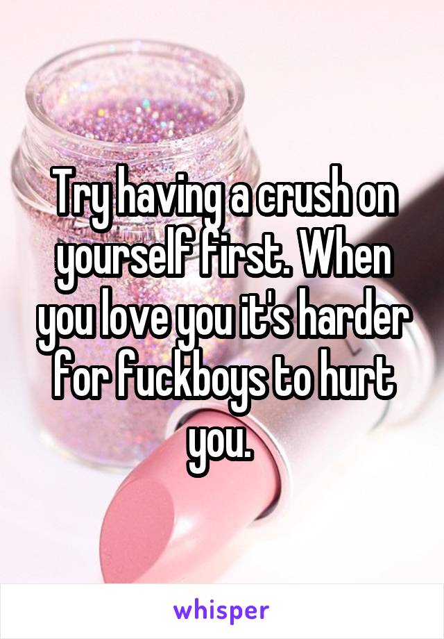 Try having a crush on yourself first. When you love you it's harder for fuckboys to hurt you. 