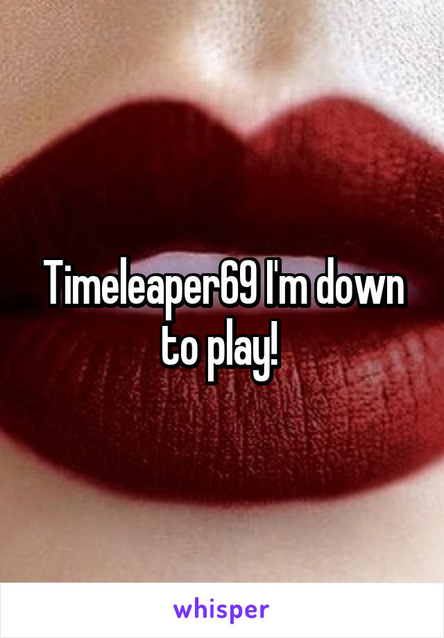 Timeleaper69 I'm down to play! 