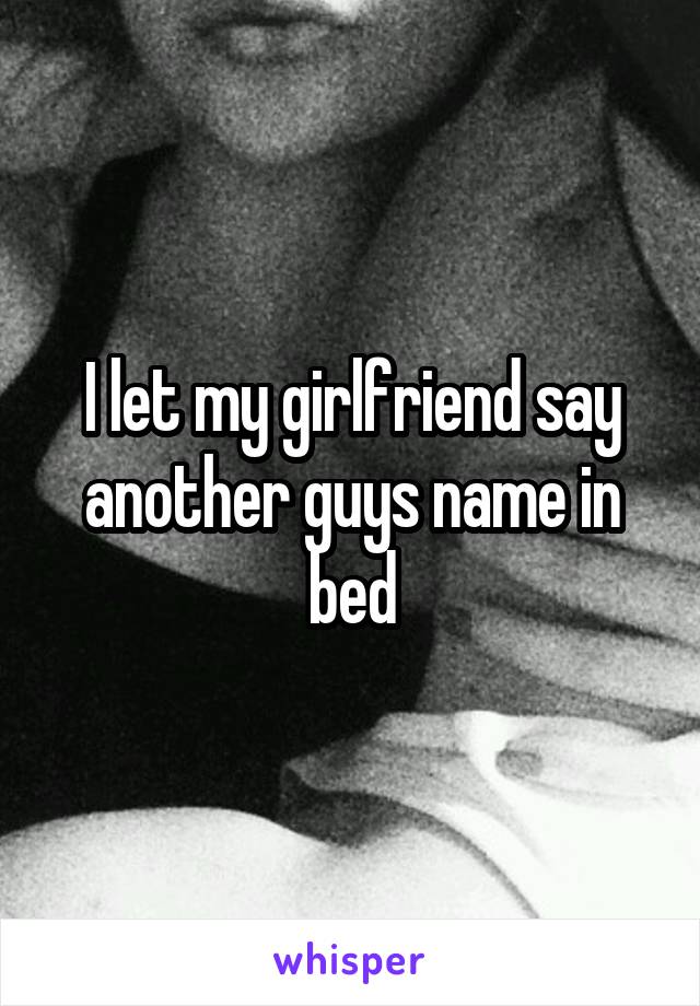 I let my girlfriend say another guys name in bed