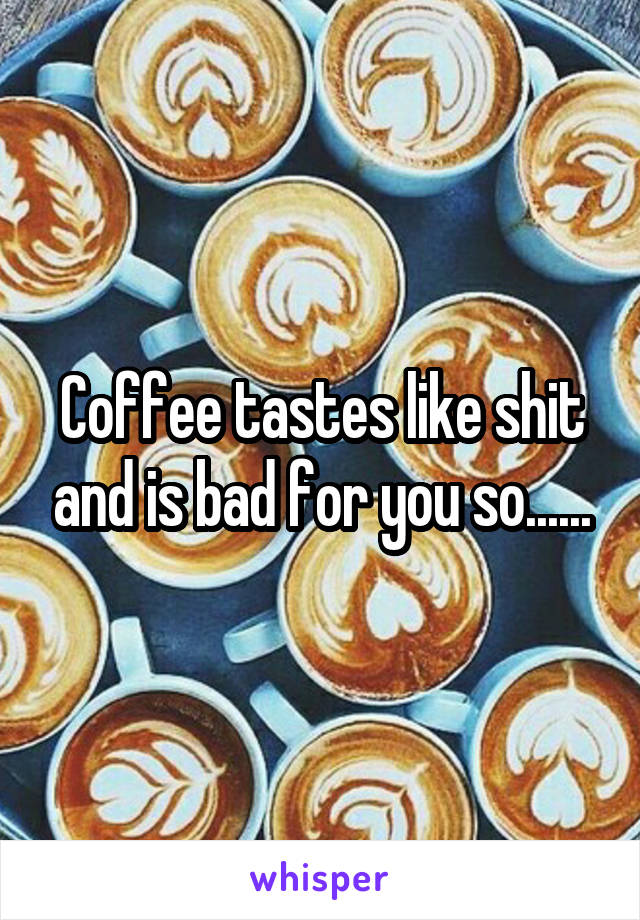 Coffee tastes like shit and is bad for you so......