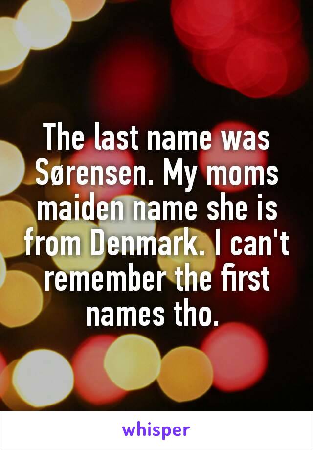 The last name was Sørensen. My moms maiden name she is from Denmark. I can't remember the first names tho. 