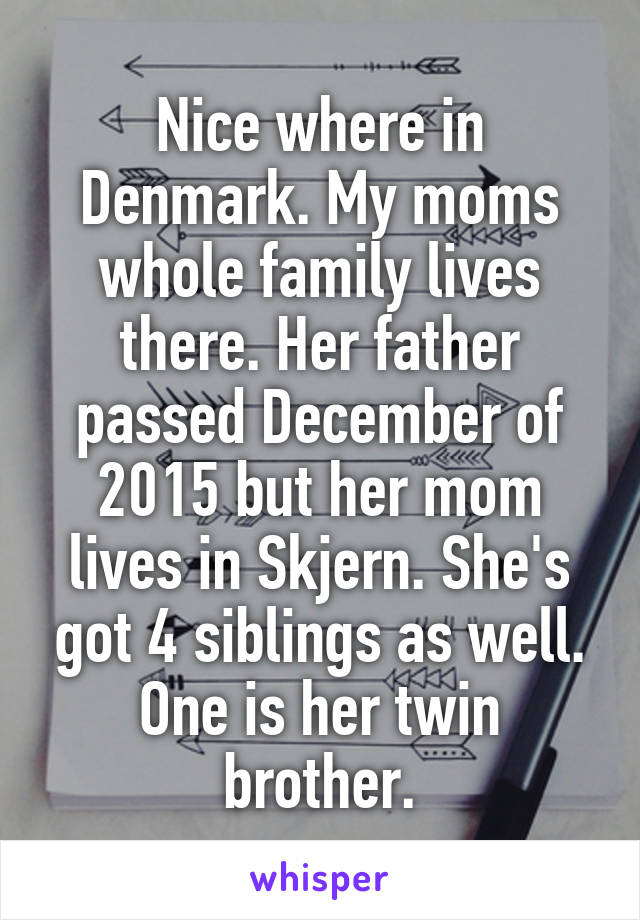 Nice where in Denmark. My moms whole family lives there. Her father passed December of 2015 but her mom lives in Skjern. She's got 4 siblings as well. One is her twin brother.