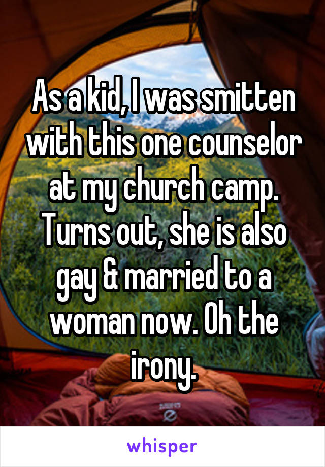 As a kid, I was smitten with this one counselor at my church camp. Turns out, she is also gay & married to a woman now. Oh the irony.