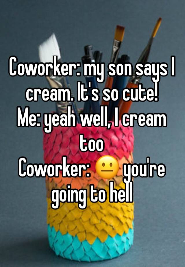 coworker-my-son-says-i-cream-it-s-so-cute-me-yeah-well-i-cream-too