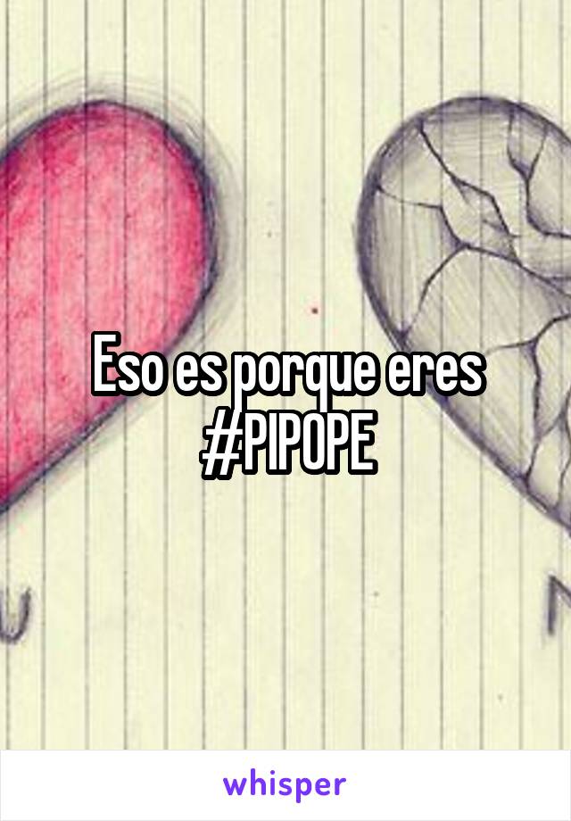 Eso es porque eres #PIPOPE