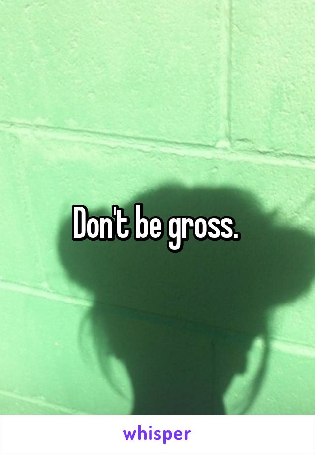 Don't be gross. 