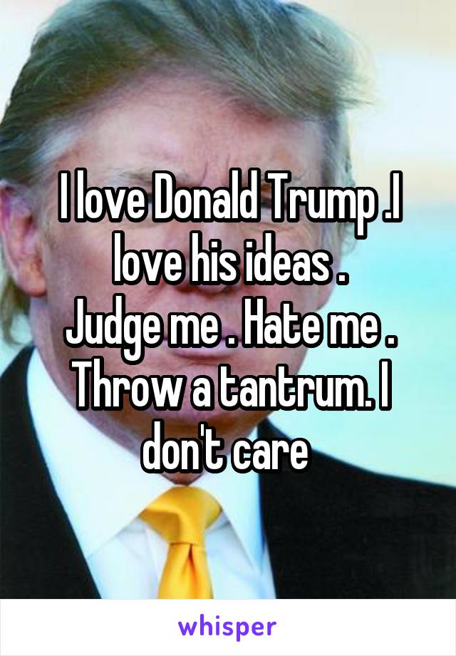 I love Donald Trump .I love his ideas .
Judge me . Hate me . Throw a tantrum. I don't care 