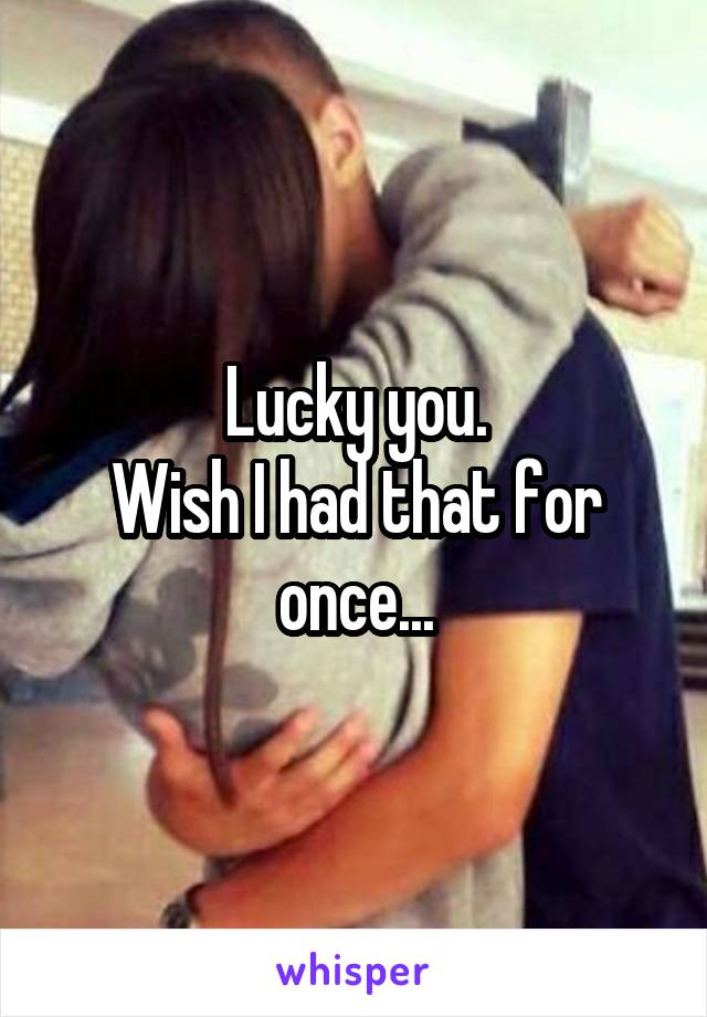 Lucky you.
Wish I had that for once...
