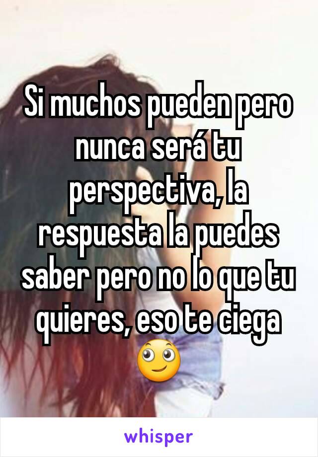 Si muchos pueden pero nunca será tu perspectiva, la respuesta la puedes saber pero no lo que tu quieres, eso te ciega 🙄