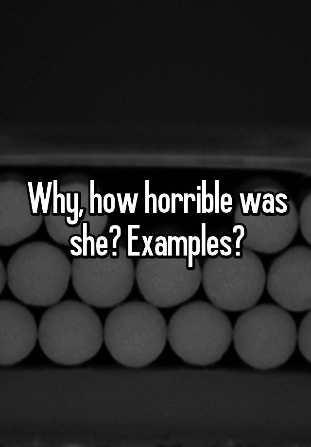 why-how-horrible-was-she-examples