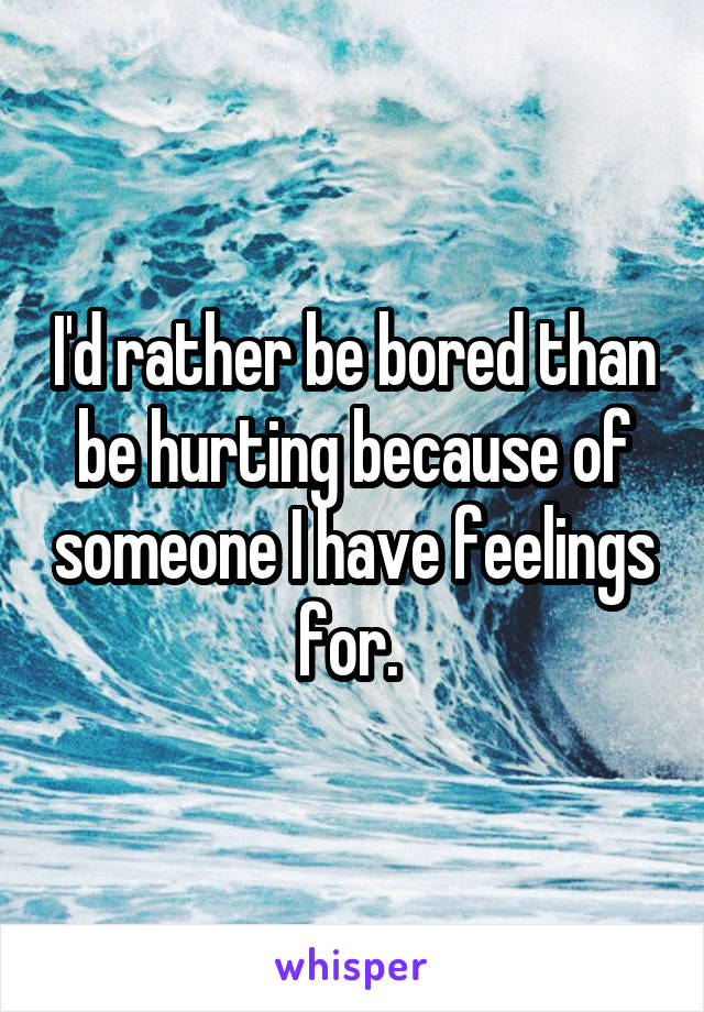 I'd rather be bored than be hurting because of someone I have feelings for. 