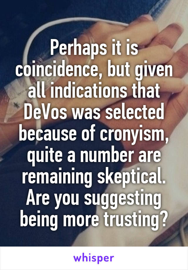 Perhaps it is coincidence, but given all indications that DeVos was selected because of cronyism, quite a number are remaining skeptical.
Are you suggesting being more trusting?