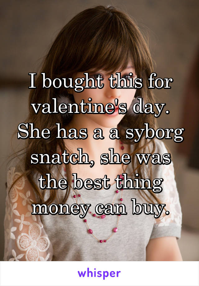 I bought this for valentine's day. She has a a syborg snatch, she was the best thing money can buy.