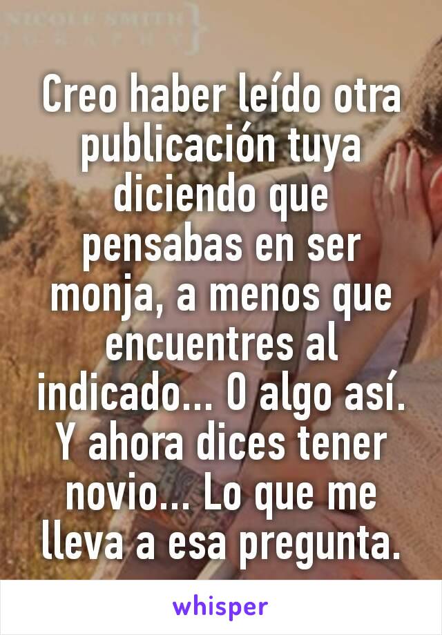 Creo haber leído otra publicación tuya diciendo que pensabas en ser monja, a menos que encuentres al indicado... O algo así. Y ahora dices tener novio... Lo que me lleva a esa pregunta.