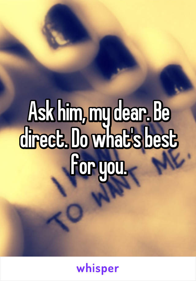 Ask him, my dear. Be direct. Do what's best for you.