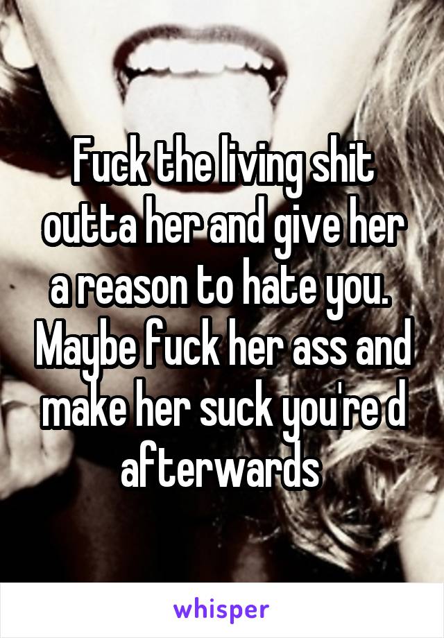 Fuck the living shit outta her and give her a reason to hate you.  Maybe fuck her ass and make her suck you're d afterwards 