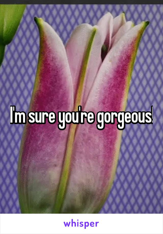 I'm sure you're gorgeous!