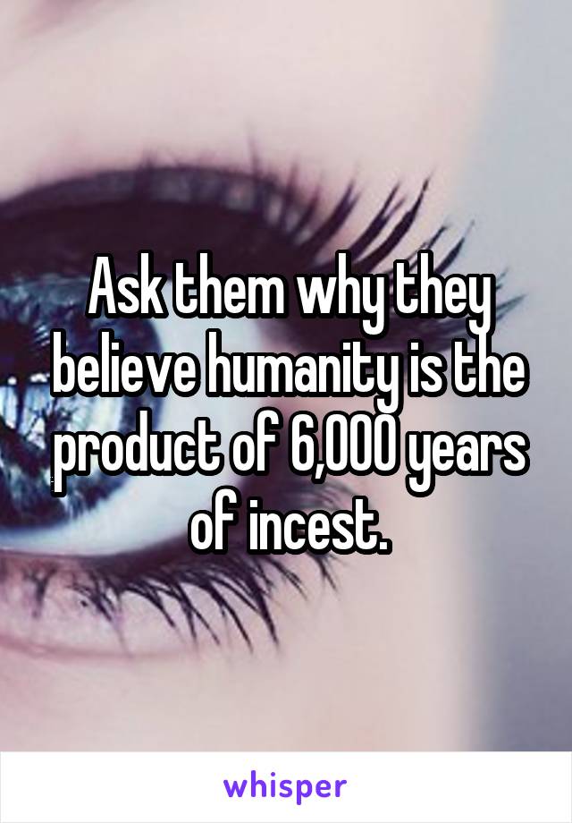 Ask them why they believe humanity is the product of 6,000 years of incest.