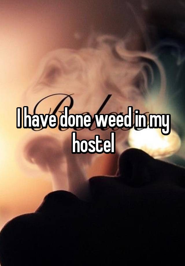 I have done weed in my hostel