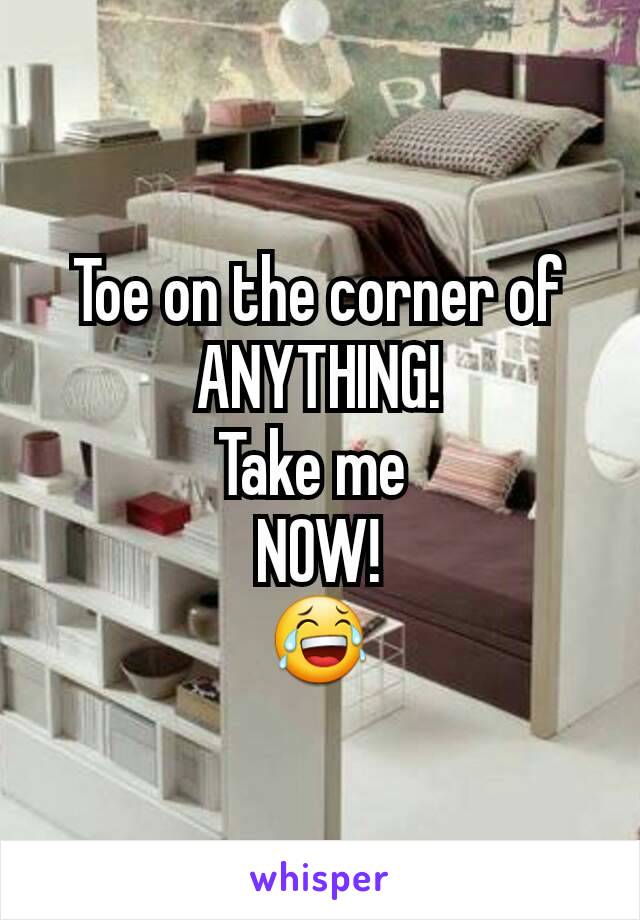 Toe on the corner of ANYTHING!
Take me 
NOW!
😂