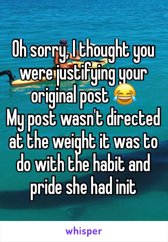 Oh sorry, I thought you were justifying your original post 😂
My post wasn't directed at the weight it was to do with the habit and pride she had init