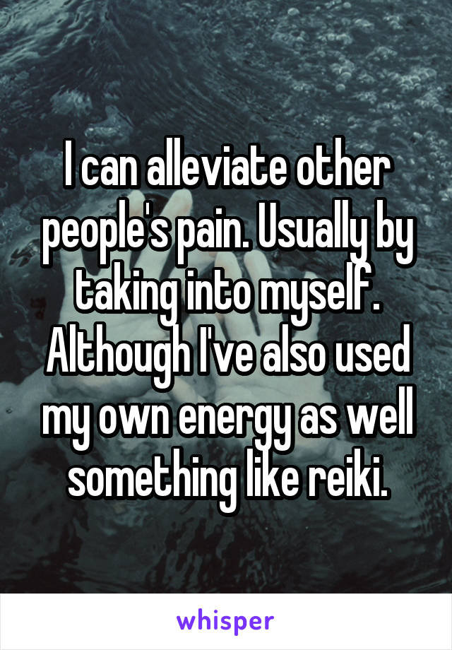 I can alleviate other people's pain. Usually by taking into myself. Although I've also used my own energy as well something like reiki.