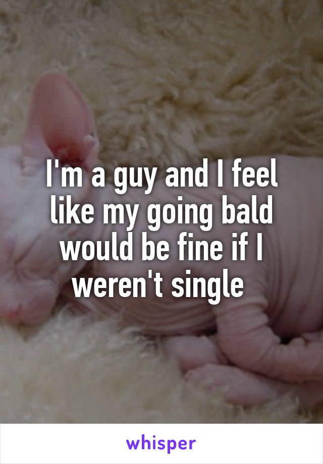 I'm a guy and I feel like my going bald would be fine if I weren't single 