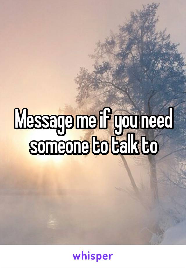 Message me if you need someone to talk to