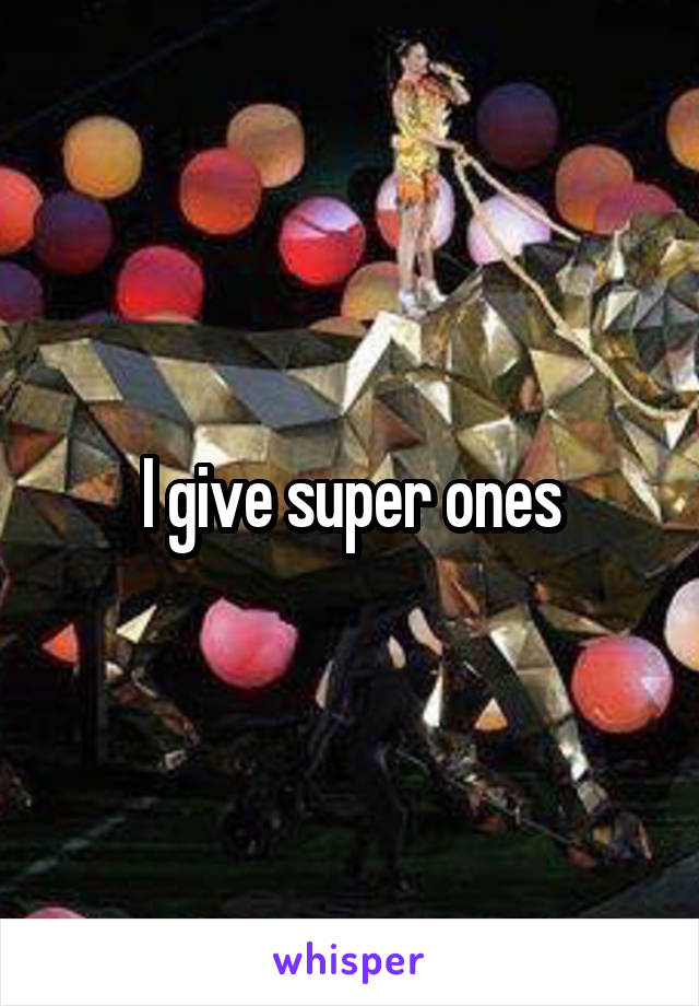 I give super ones