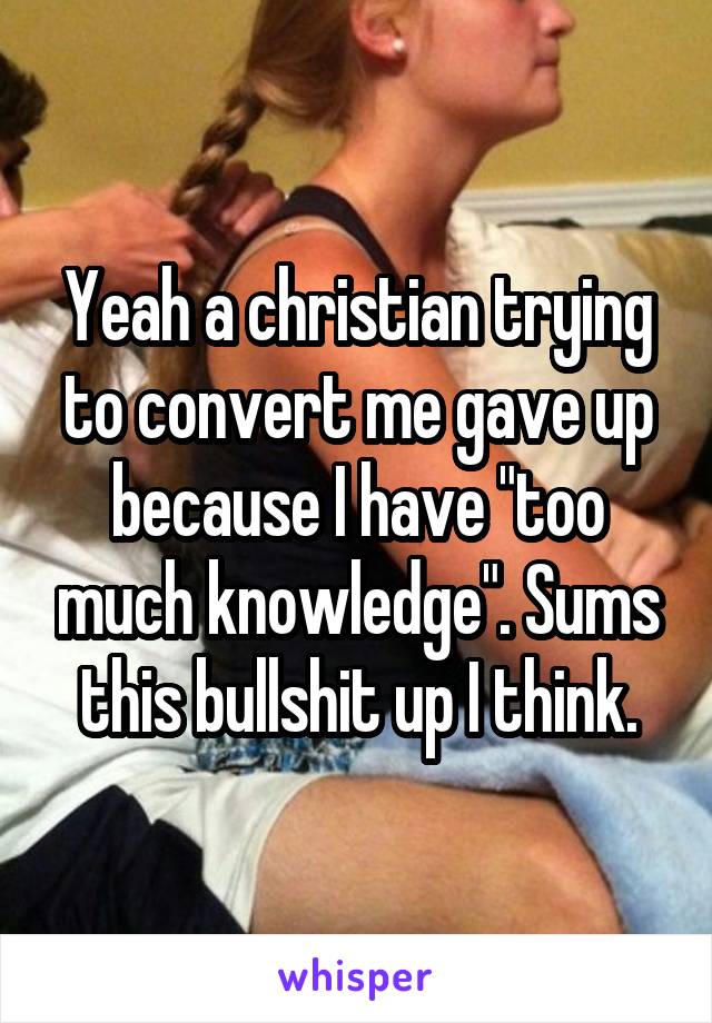 Yeah a christian trying to convert me gave up because I have "too much knowledge". Sums this bullshit up I think.