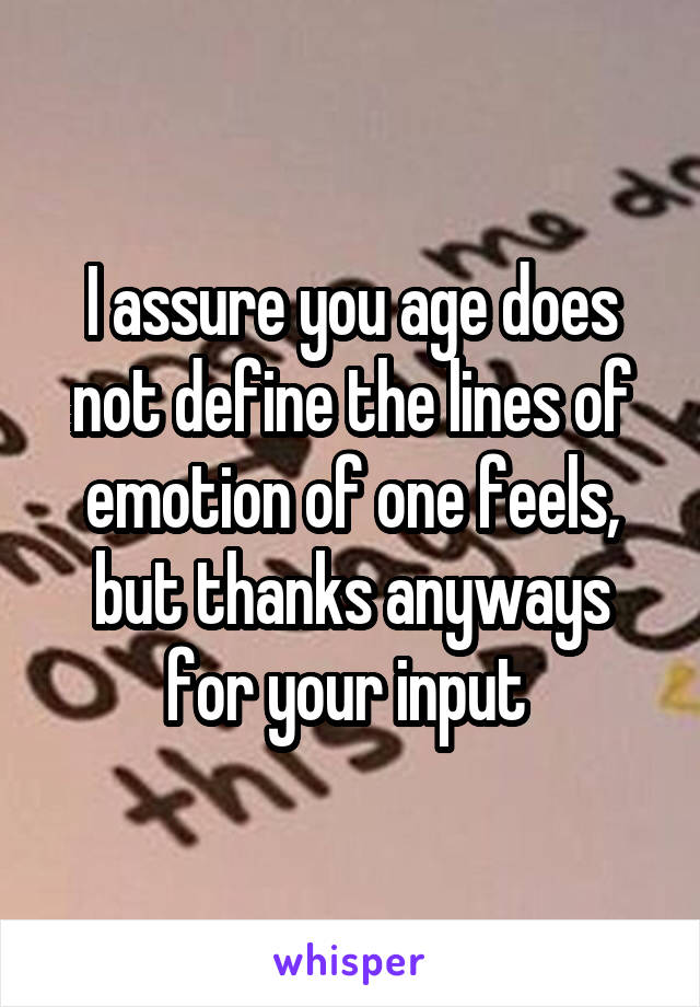 I assure you age does not define the lines of emotion of one feels, but thanks anyways for your input 