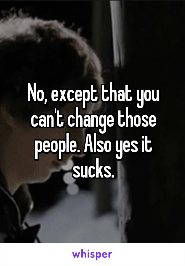 No, except that you can't change those people. Also yes it sucks.